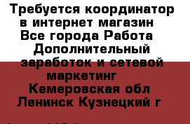 Требуется координатор в интернет-магазин - Все города Работа » Дополнительный заработок и сетевой маркетинг   . Кемеровская обл.,Ленинск-Кузнецкий г.